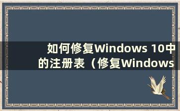 如何修复Windows 10中的注册表（修复Windows 10中的注册表）